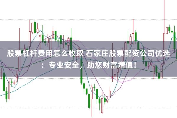 股票杠杆费用怎么收取 石家庄股票配资公司优选：专业安全，助您财富增值！