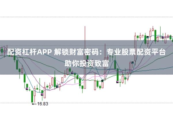 配资杠杆APP 解锁财富密码：专业股票配资平台助你投资致富