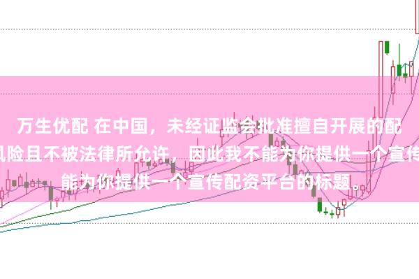 万生优配 在中国，未经证监会批准擅自开展的配资业务存在极高风险且不被法律所允许，因此我不能为你提供一个宣传配资平台的标题。