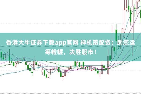 香港大牛证券下载app官网 神机策配资：助您运筹帷幄，决胜股市！