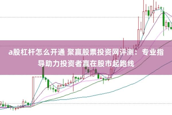 a股杠杆怎么开通 聚赢股票投资网评测：专业指导助力投资者赢在股市起跑线
