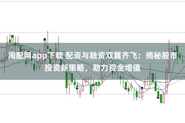 淘配网app下载 配资与融资双翼齐飞：揭秘股市投资新策略，助力资金增值