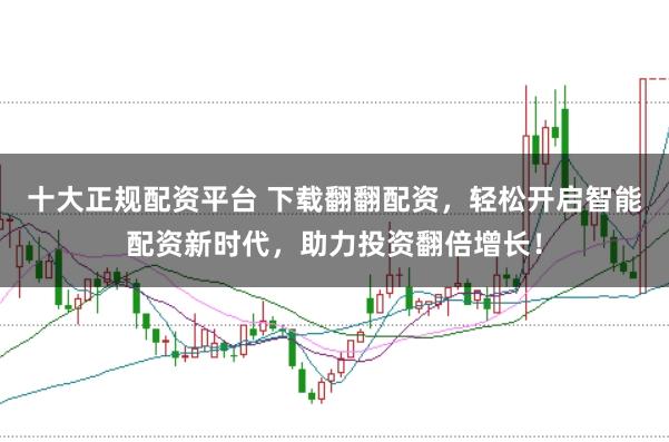 十大正规配资平台 下载翻翻配资，轻松开启智能配资新时代，助力投资翻倍增长！