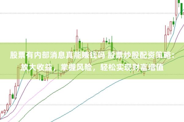 股票有内部消息真能赚钱吗 股票炒股配资策略:放大收益,掌握风险,轻松实现财富增值