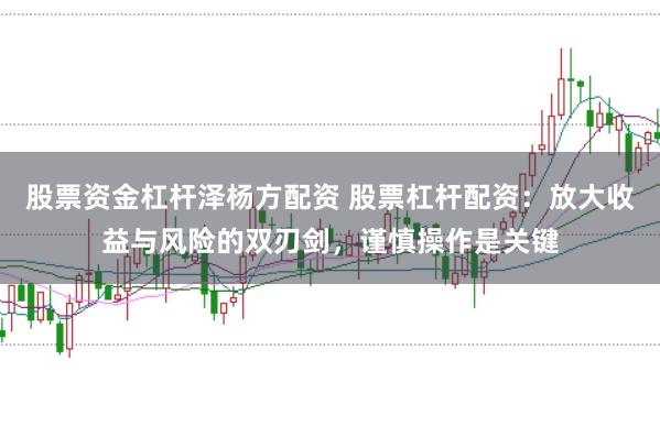股票资金杠杆泽杨方配资 股票杠杆配资：放大收益与风险的双刃剑，谨慎操作是关键