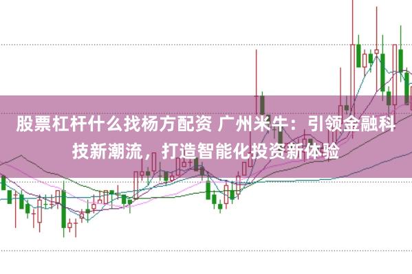 股票杠杆什么找杨方配资 广州米牛：引领金融科技新潮流，打造智能化投资新体验