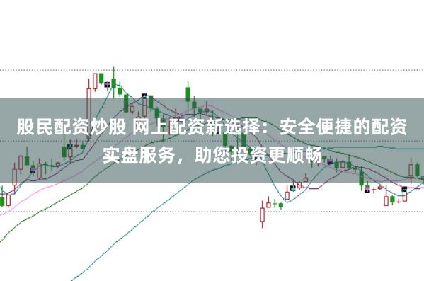 股民配资炒股 网上配资新选择：安全便捷的配资实盘服务，助您投资更顺畅
