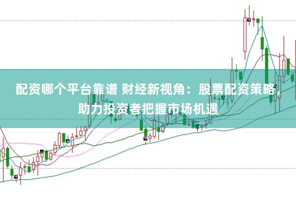 配资哪个平台靠谱 财经新视角：股票配资策略，助力投资者把握市场机遇