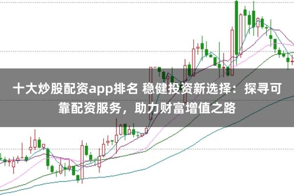 十大炒股配资app排名 稳健投资新选择：探寻可靠配资服务，助力财富增值之路