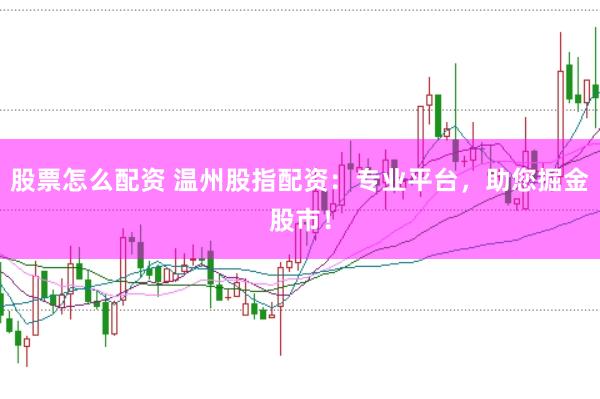 股票怎么配资 温州股指配资:专业平台,助您掘金股市!