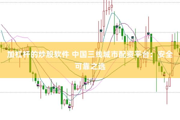 加杠杆的炒股软件 中国三线城市配资平台：安全可靠之选