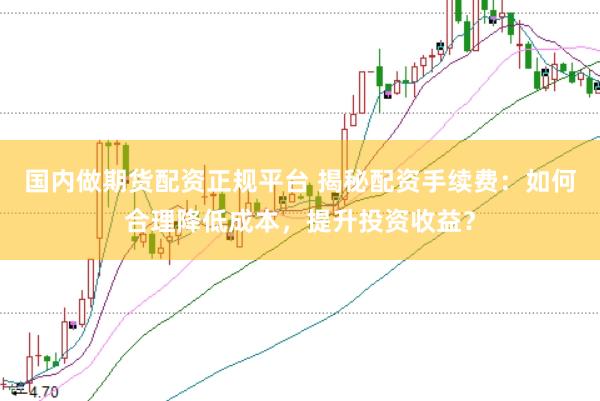国内做期货配资正规平台 揭秘配资手续费：如何合理降低成本，提升投资收益？