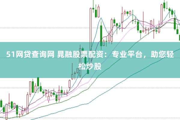 51网贷查询网 晁融股票配资：专业平台，助您轻松炒股
