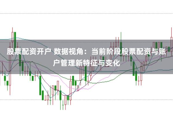 股票配资开户 数据视角：当前阶段股票配资与账户管理新特征与变化
