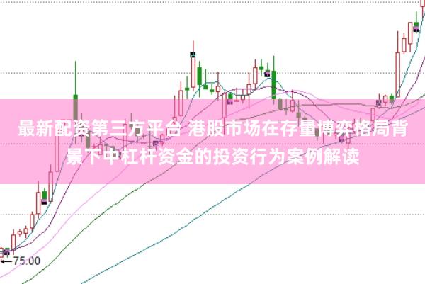 最新配资第三方平台 港股市场在存量博弈格局背景下中杠杆资金的投资行为案例解读