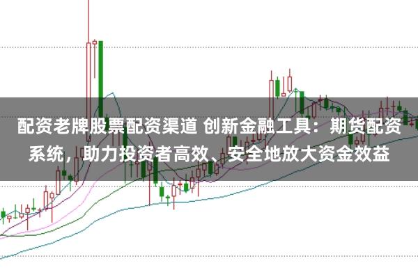 配资老牌股票配资渠道 创新金融工具：期货配资系统，助力投资者高效、安全地放大资金效益