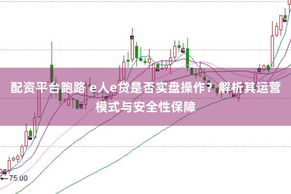 配资平台跑路 e人e贷是否实盘操作?解析其运营模式与安全性保障