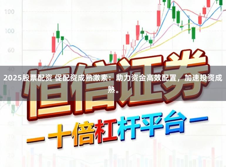 2025股票配资 促配资成熟激素：助力资金高效配置，加速投资成熟。