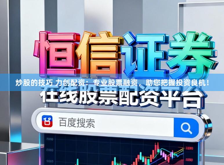 炒股的技巧 力创配资：专业股票融资，助您把握投资良机！