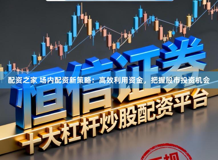 配资之家 场内配资新策略：高效利用资金，把握股市投资机会