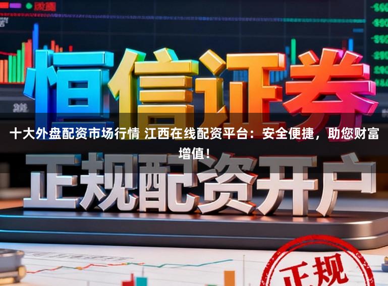十大外盘配资市场行情 江西在线配资平台：安全便捷，助您财富增值！