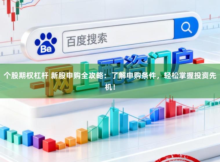 个股期权杠杆 新股申购全攻略：了解申购条件，轻松掌握投资先机！