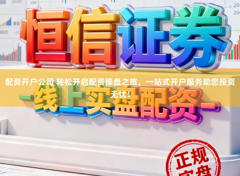 配资开户公司 轻松开启配资操盘之旅，一站式开户服务助您投资无忧！