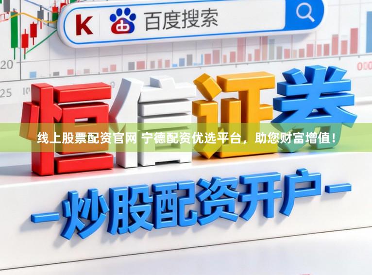 线上股票配资官网 宁德配资优选平台，助您财富增值！