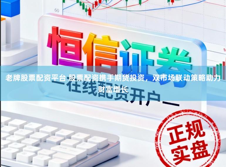 老牌股票配资平台 股票配资携手期货投资，双市场联动策略助力财富增长