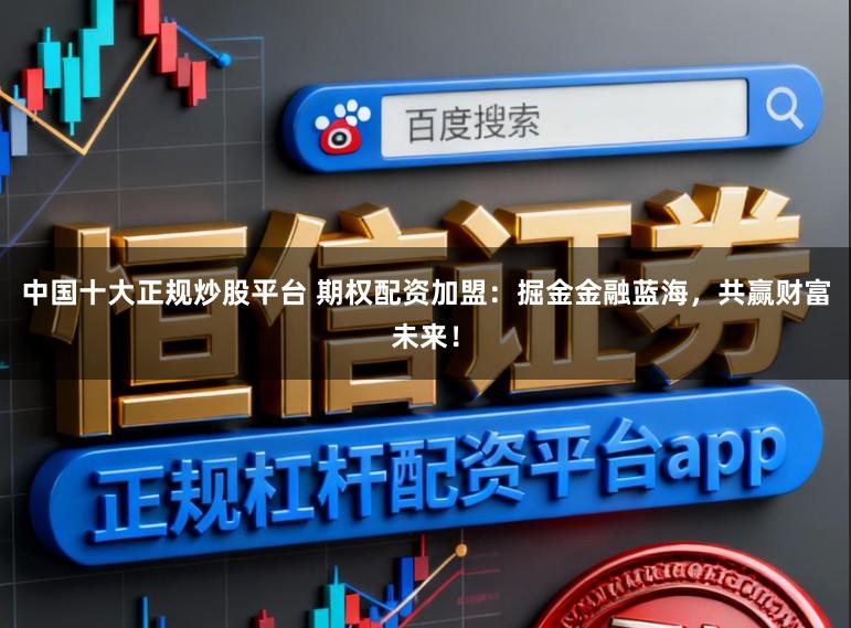 中国十大正规炒股平台 期权配资加盟：掘金金融蓝海，共赢财富未来！