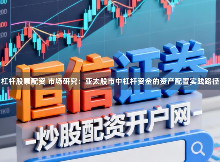 杠杆股票配资 市场研究：亚太股市中杠杆资金的资产配置实践路径